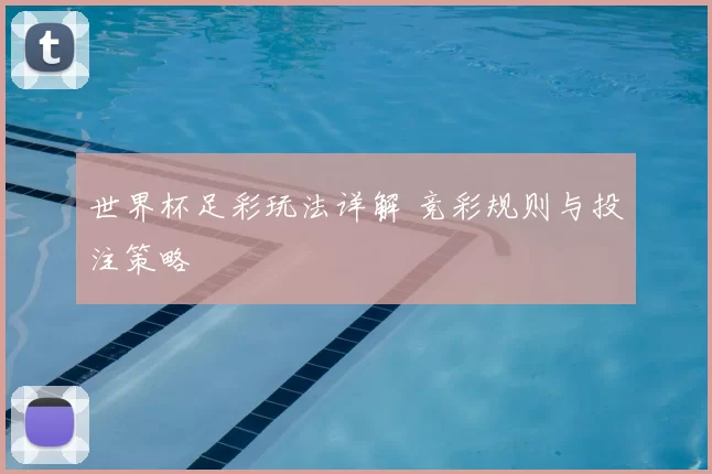 世界杯足彩玩法详解 竞彩规则与投注策略
