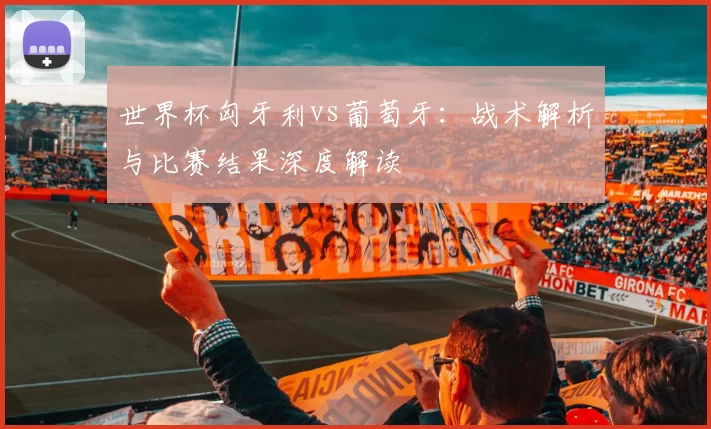 世界杯匈牙利vs葡萄牙：战术解析与比赛结果深度解读
