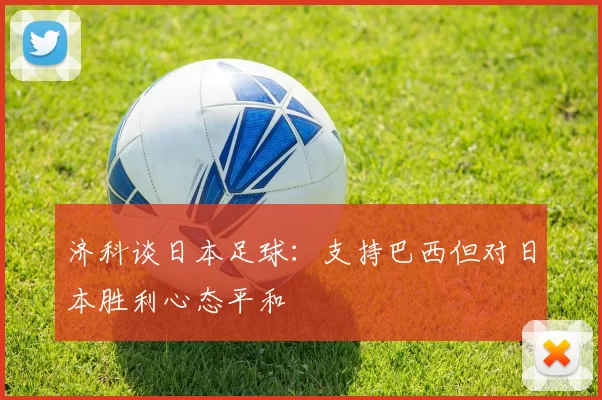 济科谈日本足球:支持巴西但对日本胜利心态平和