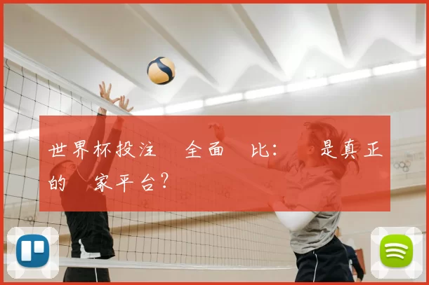 世界杯投注網全面對比：誰是真正的贏家平台？