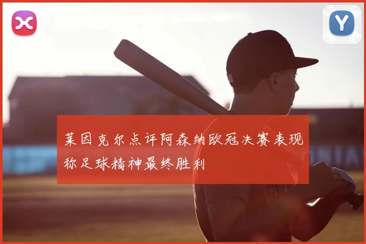 莱因克尔点评阿森纳欧冠决赛表现称足球精神最终胜利
