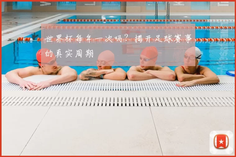 世界杯每年一次吗?揭开足球赛事的真实周期
