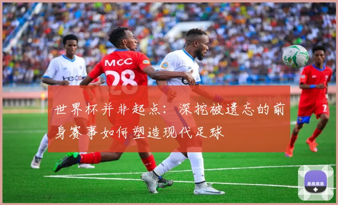 世界杯并非起点：深挖被遗忘的前身赛事如何塑造现代足球
