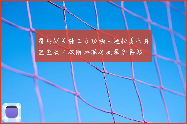 詹姆斯关键三分助湖人逆转勇士库里空砍三双附加赛对决悬念再起