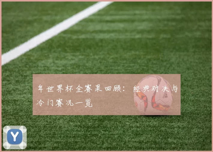 年世界杯全赛果回顾：经典对决与冷门赛况一览