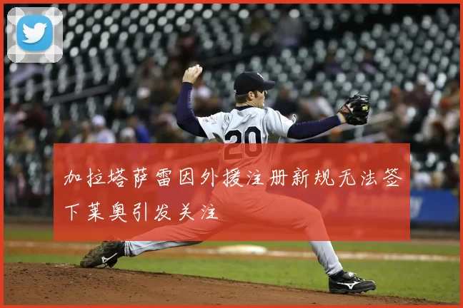 加拉塔萨雷因外援注册新规无法签下莱奥引发关注