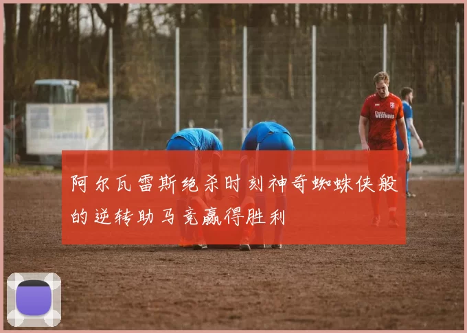 阿尔瓦雷斯绝杀时刻神奇蜘蛛侠般的逆转助马竞赢得胜利
