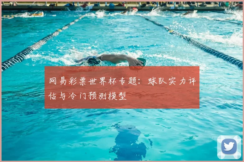 网易彩票世界杯专题：球队实力评估与冷门预测模型
