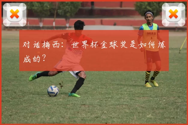 对话梅西：世界杯金球奖是如何炼成的？