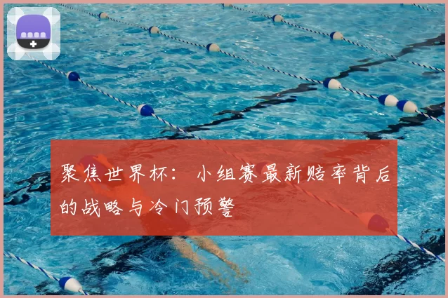 聚焦世界杯：小组赛最新赔率背后的战略与冷门预警