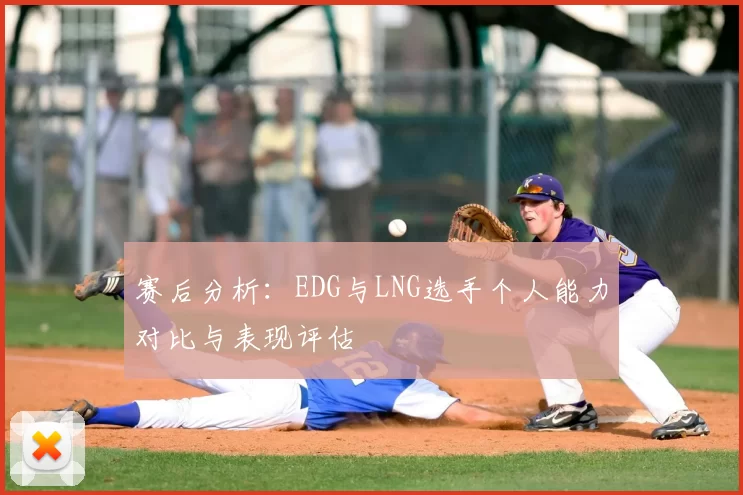 赛后分析:EDG与LNG选手个人能力对比与表现评估