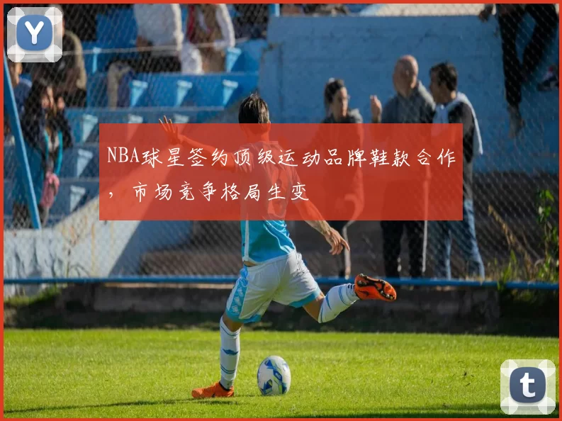 NBA球星签约顶级运动品牌鞋款合作，市场竞争格局生变