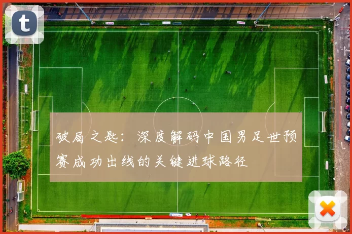 破局之匙：深度解码中国男足世预赛成功出线的关键进球路径