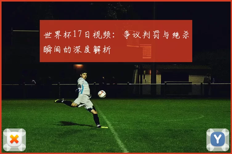 世界杯17日视频：争议判罚与绝杀瞬间的深度解析