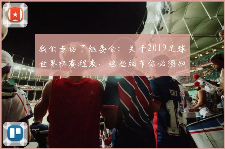 我们专访了组委会：关于2019足球世界杯赛程表，这些细节你必须知道