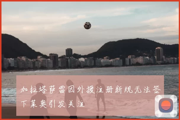 加拉塔萨雷因外援注册新规无法签下莱奥引发关注