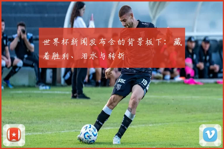 世界杯新闻发布会的背景板下：藏着胜利、泪水与转折