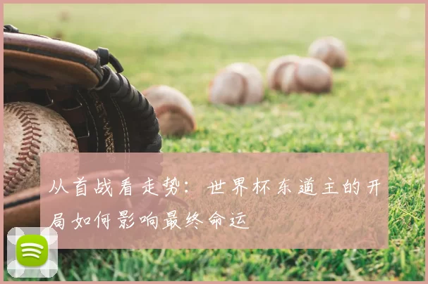 从首战看走势:世界杯东道主的开局如何影响最终命运