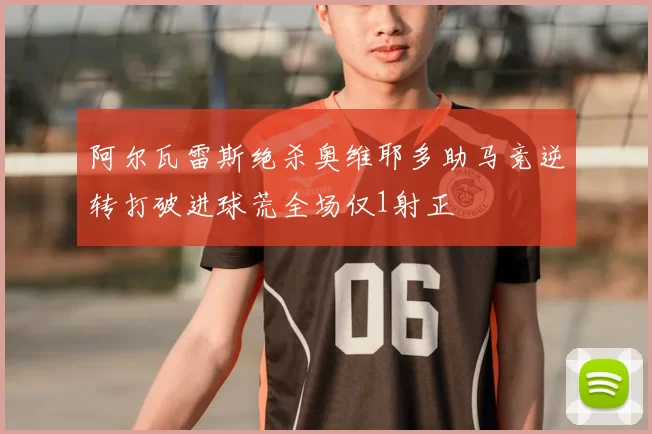 阿尔瓦雷斯绝杀奥维耶多助马竞逆转打破进球荒全场仅1射正