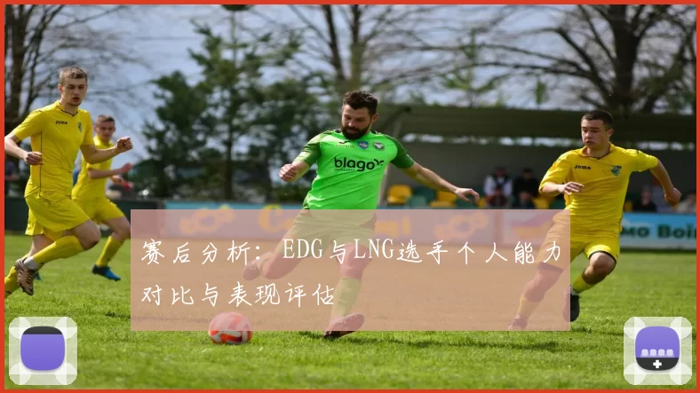 赛后分析:EDG与LNG选手个人能力对比与表现评估