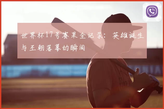 世界杯17号赛果全记录:英雄诞生与王朝落幕的瞬间