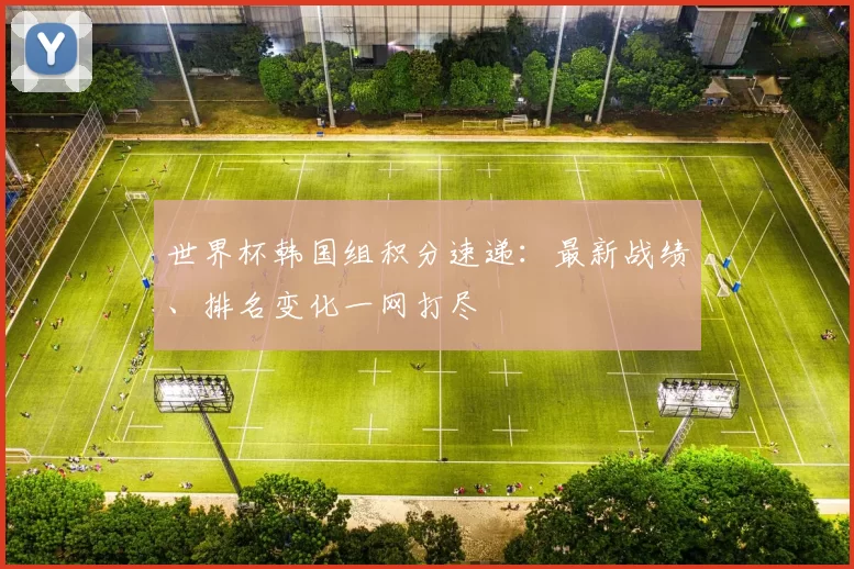 世界杯韩国组积分速递：最新战绩、排名变化一网打尽