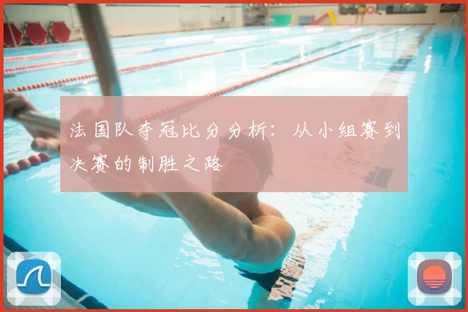 法国队夺冠比分分析：从小组赛到决赛的制胜之路