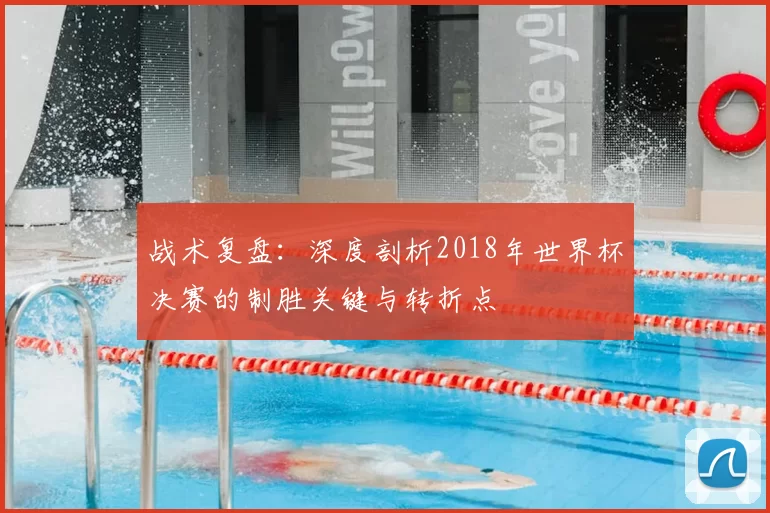 战术复盘：深度剖析2018年世界杯决赛的制胜关键与转折点