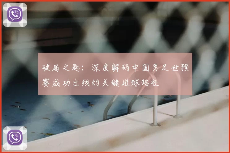 破局之匙：深度解码中国男足世预赛成功出线的关键进球路径