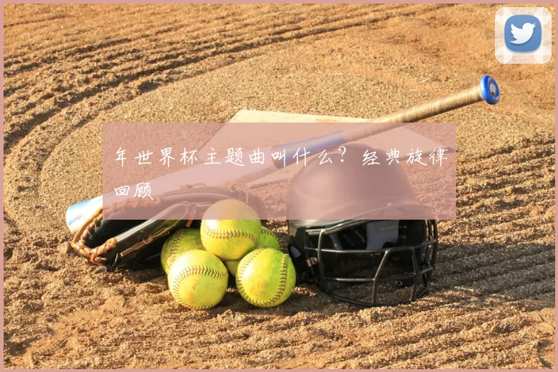 年世界杯主题曲叫什么？经典旋律回顾