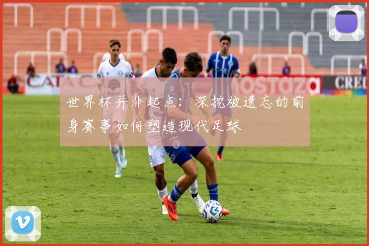 世界杯并非起点：深挖被遗忘的前身赛事如何塑造现代足球