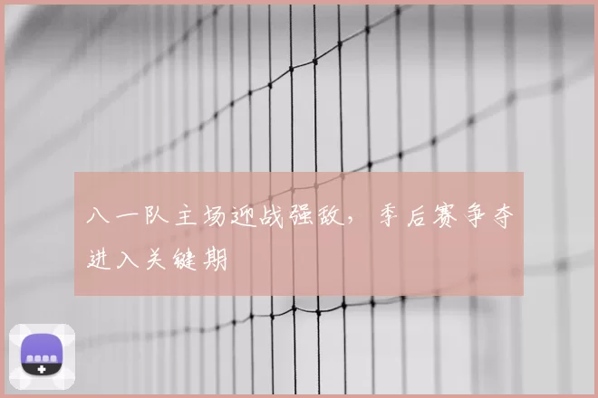 八一队主场迎战强敌，季后赛争夺进入关键期
