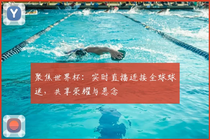 聚焦世界杯：实时直播连接全球球迷，共享荣耀与悬念