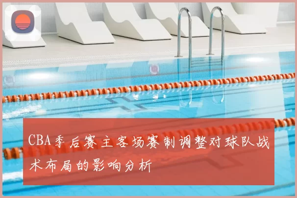 CBA季后赛主客场赛制调整对球队战术布局的影响分析