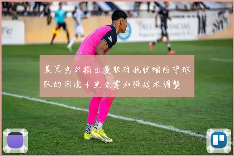 莱因克尔指出曼联对抗收缩防守球队的困境卡里克需加强战术调整
