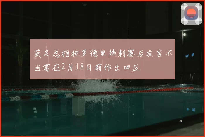 英足总指控罗德里热刺赛后发言不当需在2月18日前作出回应