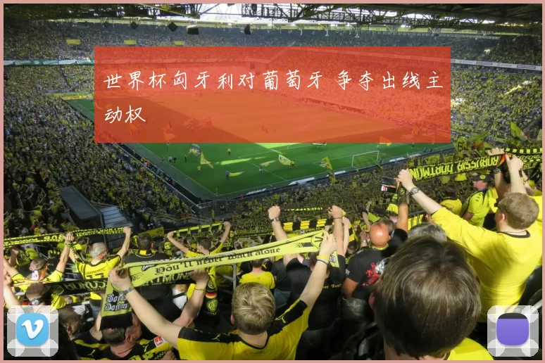 世界杯匈牙利对葡萄牙 争夺出线主动权