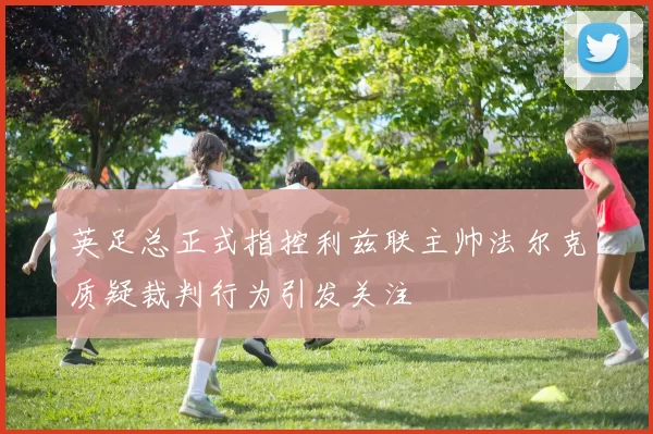英足总正式指控利兹联主帅法尔克质疑裁判行为引发关注