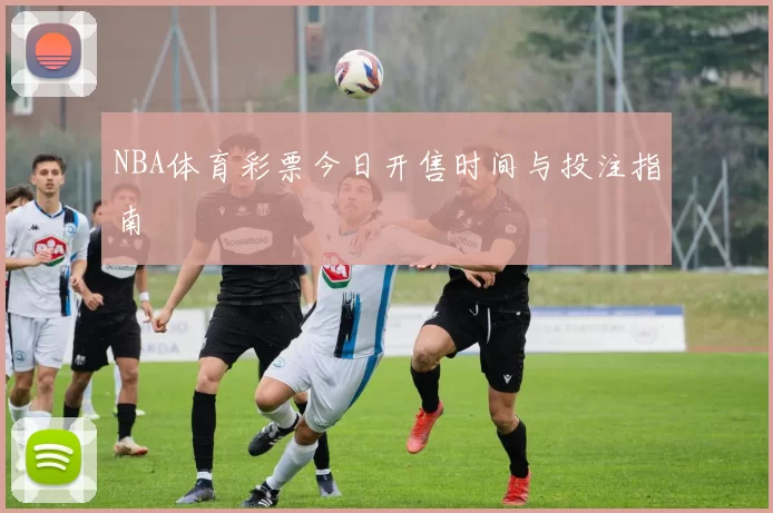 NBA体育彩票今日开售时间与投注指南